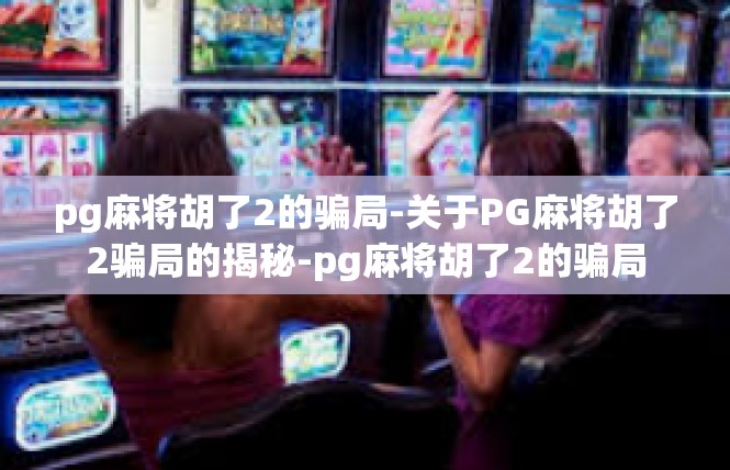 pg麻将胡了2的骗局-关于PG麻将胡了2骗局的揭秘-pg麻将胡了2的骗局