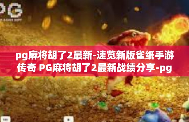 pg麻将胡了2最新-速览新版雀纸手游传奇 PG麻将胡了2最新战绩分享-pg麻将胡了2最新