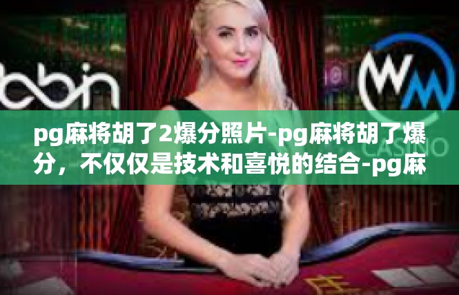 pg麻将胡了2爆分照片-pg麻将胡了爆分，不仅仅是技术和喜悦的结合-pg麻将胡了2爆分照片