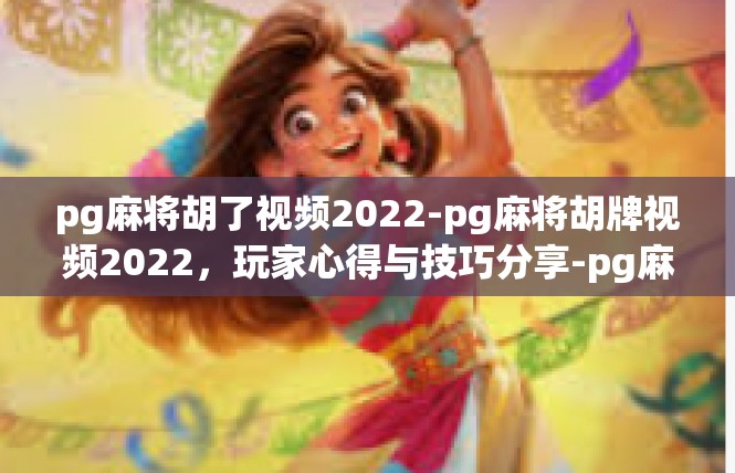 pg麻将胡了视频2022-pg麻将胡牌视频2022，玩家心得与技巧分享-pg麻将胡了视频2022