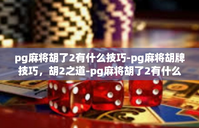pg麻将胡了2有什么技巧-pg麻将胡牌技巧，胡2之道-pg麻将胡了2有什么技巧
