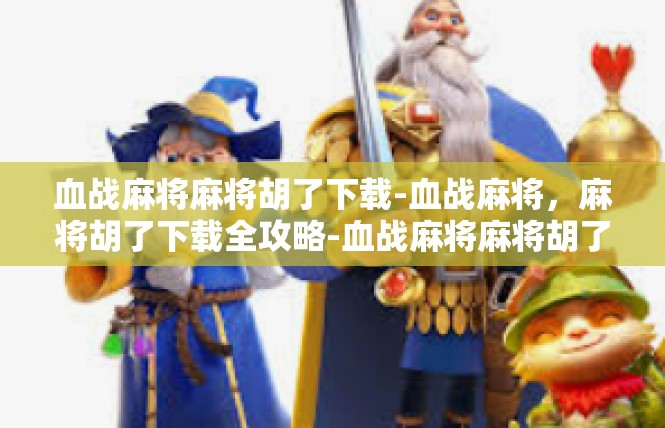 血战麻将麻将胡了下载-血战麻将，麻将胡了下载全攻略-血战麻将麻将胡了下载