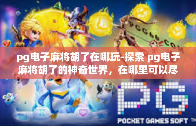 pg电子麻将胡了在哪玩-探索 pg电子麻将胡了的神奇世界，在哪里可以尽情玩耍-pg电子麻将胡了在哪玩