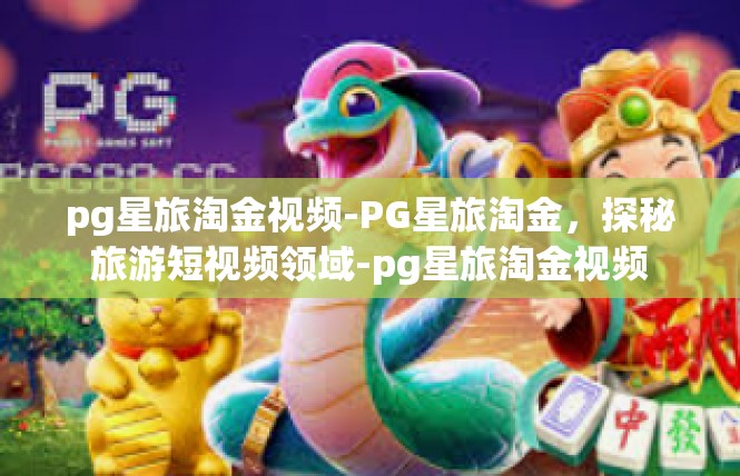 pg星旅淘金视频-PG星旅淘金，探秘旅游短视频领域-pg星旅淘金视频