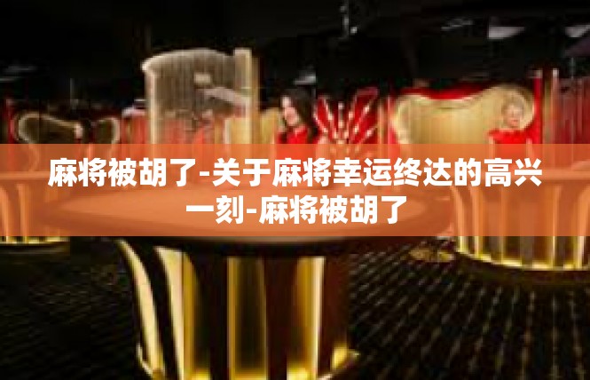 麻将被胡了-关于麻将幸运终达的高兴一刻-麻将被胡了