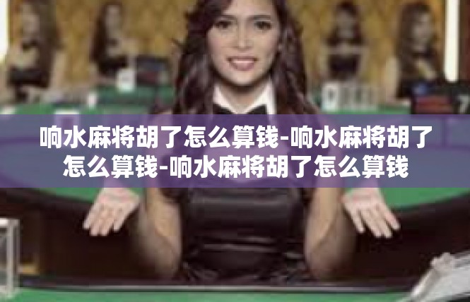 响水麻将胡了怎么算钱-响水麻将胡了怎么算钱-响水麻将胡了怎么算钱
