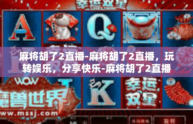 麻将胡了2直播-麻将胡了2直播，玩转娱乐，分享快乐-麻将胡了2直播