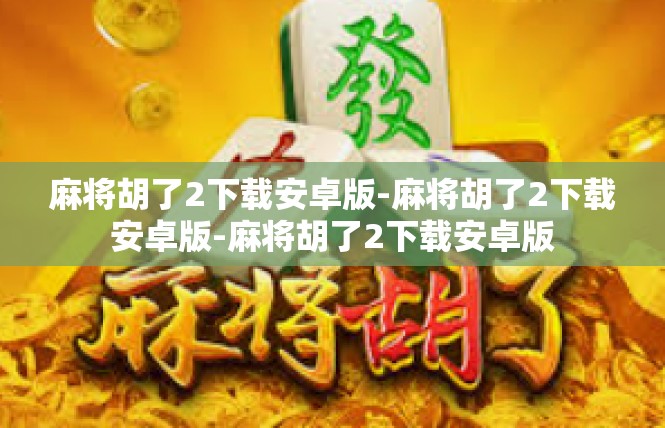 麻将胡了2下载安卓版-麻将胡了2下载安卓版-麻将胡了2下载安卓版
