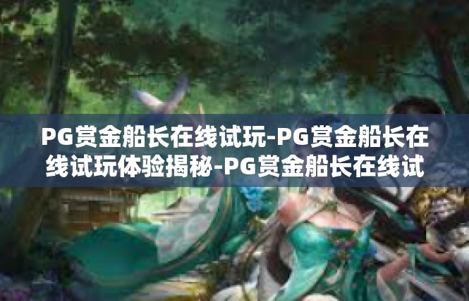 PG赏金船长在线试玩-PG赏金船长在线试玩体验揭秘-PG赏金船长在线试玩