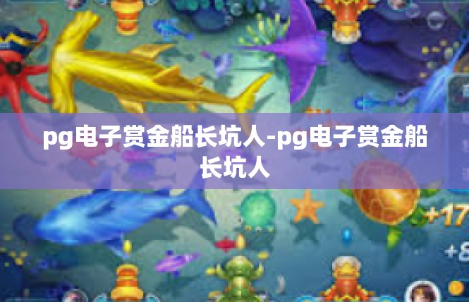 pg电子赏金船长坑人-pg电子赏金船长坑人