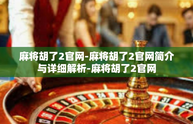 麻将胡了2官网-麻将胡了2官网简介与详细解析-麻将胡了2官网