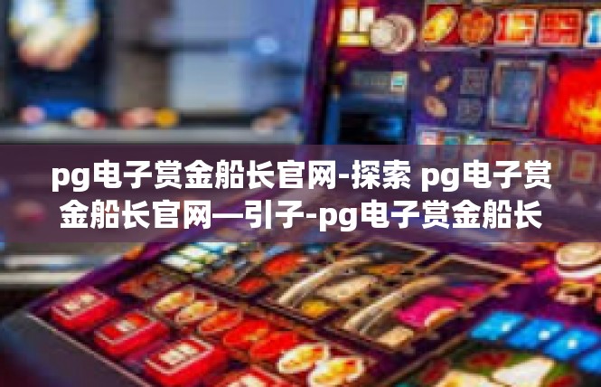 pg电子赏金船长官网-探索 pg电子赏金船长官网—引子-pg电子赏金船长官网
