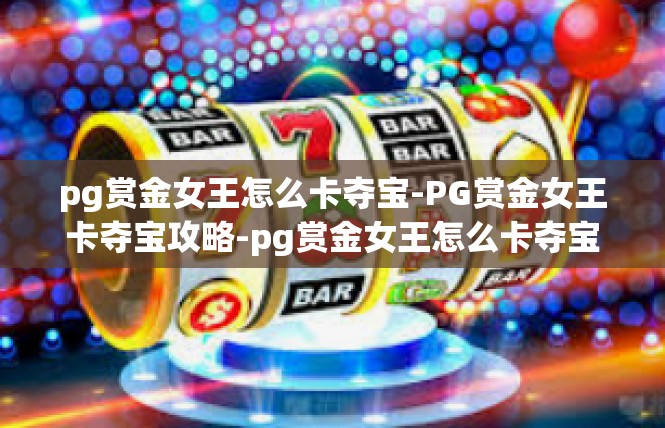pg赏金女王怎么卡夺宝-PG赏金女王卡夺宝攻略-pg赏金女王怎么卡夺宝