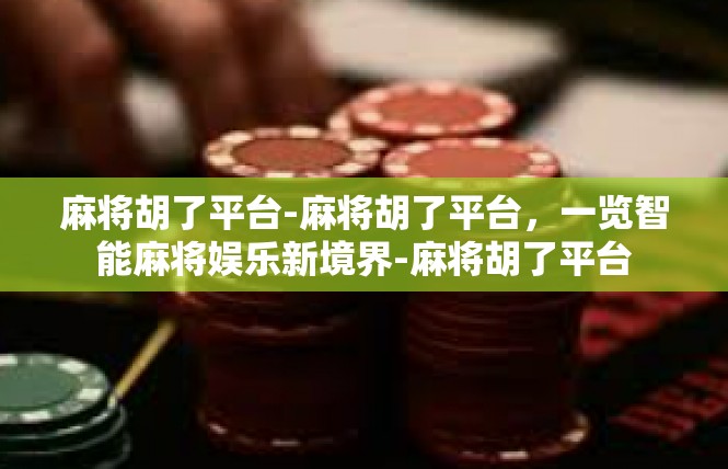 麻将胡了平台-麻将胡了平台，一览智能麻将娱乐新境界-麻将胡了平台