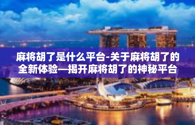 麻将胡了是什么平台-关于麻将胡了的全新体验—揭开麻将胡了的神秘平台-麻将胡了是什么平台