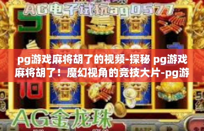 pg游戏麻将胡了的视频-探秘 pg游戏麻将胡了！魔幻视角的竞技大片-pg游戏麻将胡了的视频