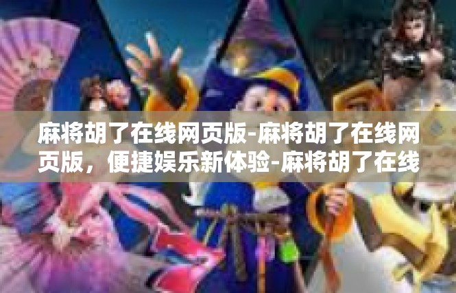 麻将胡了在线网页版-麻将胡了在线网页版，便捷娱乐新体验-麻将胡了在线网页版