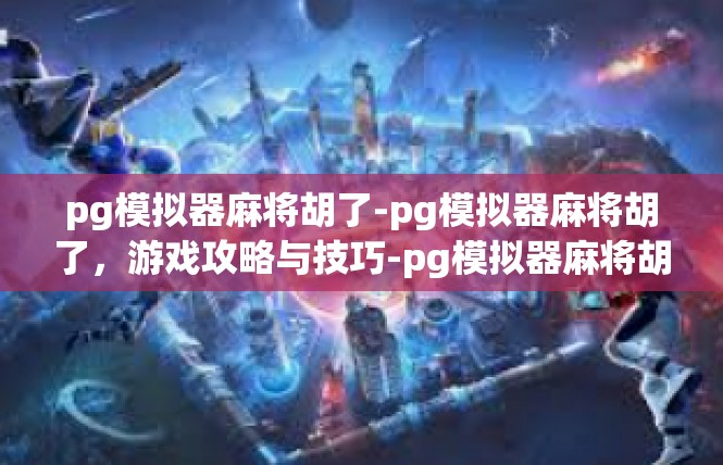 pg模拟器麻将胡了-pg模拟器麻将胡了，游戏攻略与技巧-pg模拟器麻将胡了