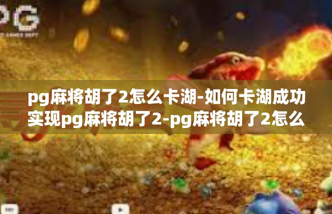 pg麻将胡了2怎么卡湖-如何卡湖成功实现pg麻将胡了2-pg麻将胡了2怎么卡湖