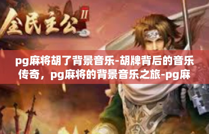 pg麻将胡了背景音乐-胡牌背后的音乐传奇，pg麻将的背景音乐之旅-pg麻将胡了背景音乐