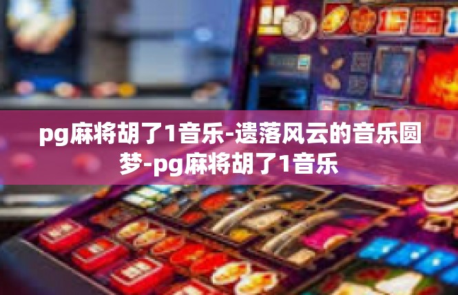 pg麻将胡了1音乐-遗落风云的音乐圆梦-pg麻将胡了1音乐