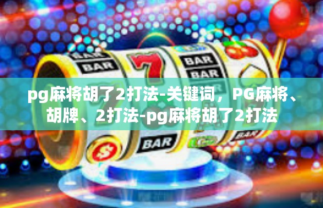pg麻将胡了2打法-关键词，PG麻将、胡牌、2打法-pg麻将胡了2打法