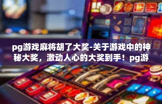 pg游戏麻将胡了大奖-关于游戏中的神秘大奖，激动人心的大奖到手！pg游戏麻将胡了大奖