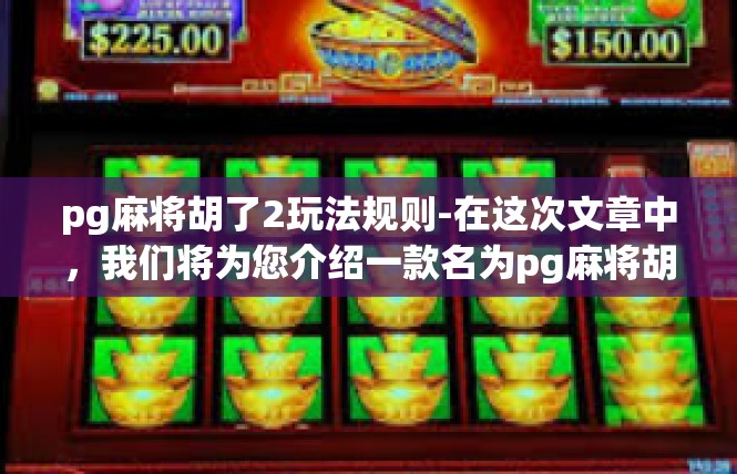 pg麻将胡了2玩法规则-在这次文章中，我们将为您介绍一款名为pg麻将胡了2的小游戏玩法规则。首先，让我们来简要介绍这款游戏的关键词和背景信息。pg麻将胡了2玩法规则