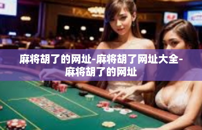 麻将胡了的网址-麻将胡了网址大全-麻将胡了的网址