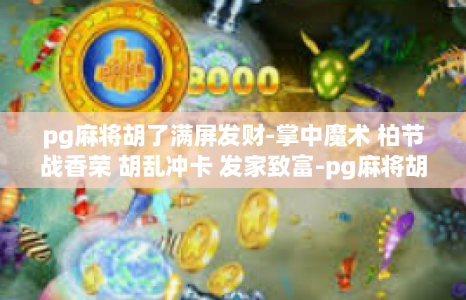 pg麻将胡了满屏发财-掌中魔术 柏节战香荣 胡乱冲卡 发家致富-pg麻将胡了满屏发财