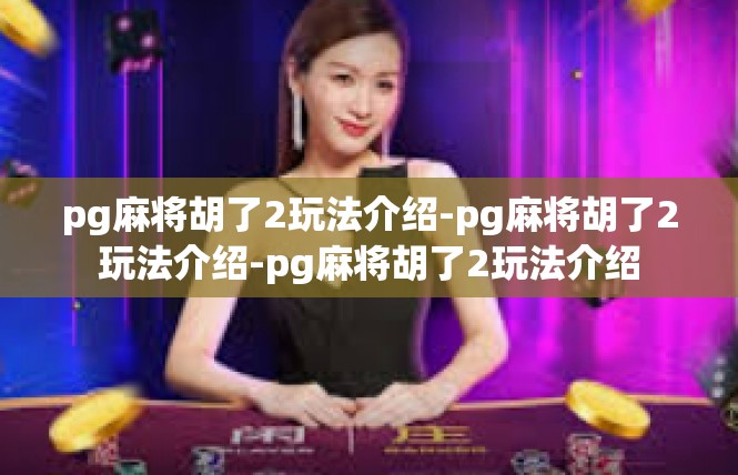 pg麻将胡了2玩法介绍-pg麻将胡了2玩法介绍-pg麻将胡了2玩法介绍