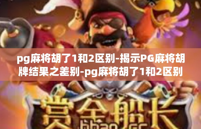 pg麻将胡了1和2区别-揭示PG麻将胡牌结果之差别-pg麻将胡了1和2区别