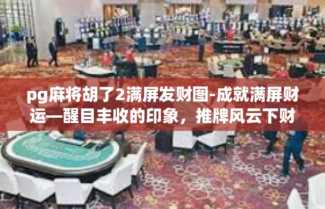 pg麻将胡了2满屏发财图-成就满屏财运—醒目丰收的印象，推牌风云下财运不断攀升-pg麻将胡了2满屏发财图