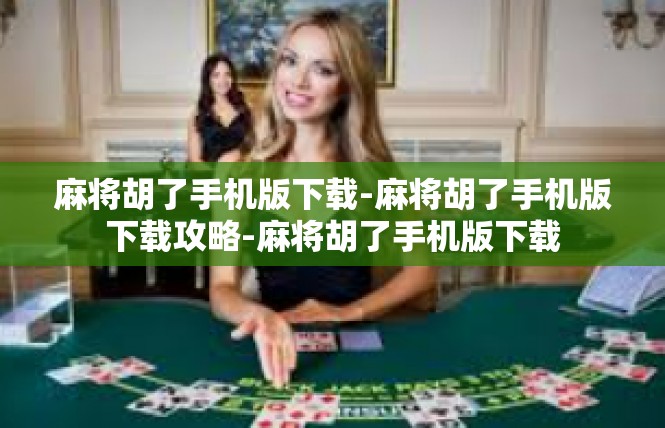麻将胡了手机版下载-麻将胡了手机版下载攻略-麻将胡了手机版下载