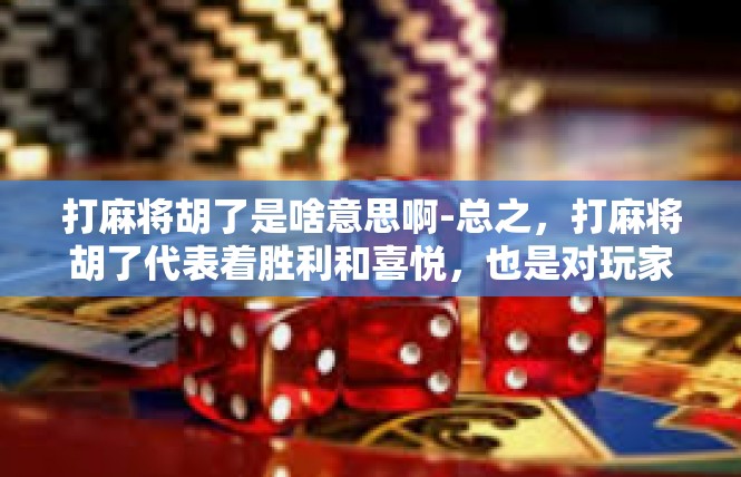 打麻将胡了是啥意思啊-总之，打麻将胡了代表着胜利和喜悦，也是对玩家智慧和技巧的肯定。在游戏中，玩家需要不断学习和提高自己的技巧和能力，才能更好地享受麻将游戏的乐趣和挑战。打麻将胡了是啥意思啊