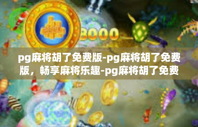 pg麻将胡了免费版-pg麻将胡了免费版，畅享麻将乐趣-pg麻将胡了免费版