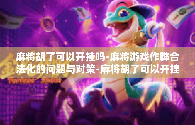 麻将胡了可以开挂吗-麻将游戏作弊合法化的问题与对策-麻将胡了可以开挂吗