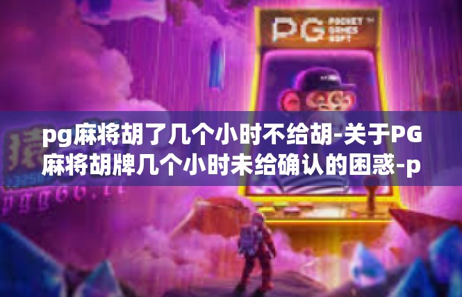 pg麻将胡了几个小时不给胡-关于PG麻将胡牌几个小时未给确认的困惑-pg麻将胡了几个小时不给胡
