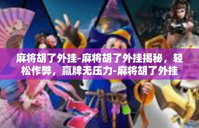 麻将胡了外挂-麻将胡了外挂揭秘，轻松作弊，赢牌无压力-麻将胡了外挂
