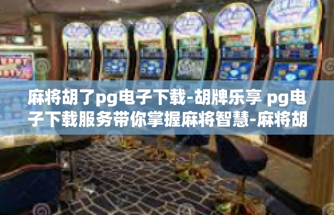 麻将胡了pg电子下载-胡牌乐享 pg电子下载服务带你掌握麻将智慧-麻将胡了pg电子下载