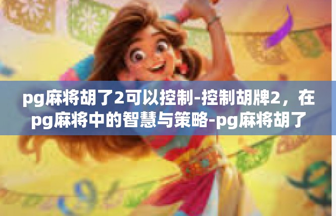 pg麻将胡了2可以控制-控制胡牌2，在pg麻将中的智慧与策略-pg麻将胡了2可以控制