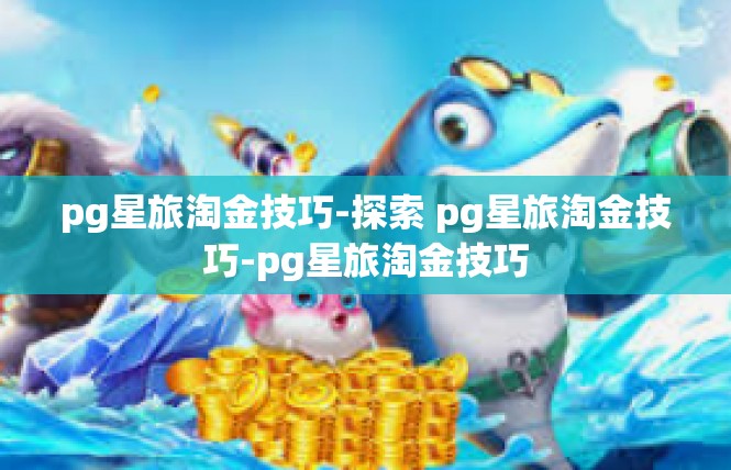 pg星旅淘金技巧-探索 pg星旅淘金技巧-pg星旅淘金技巧