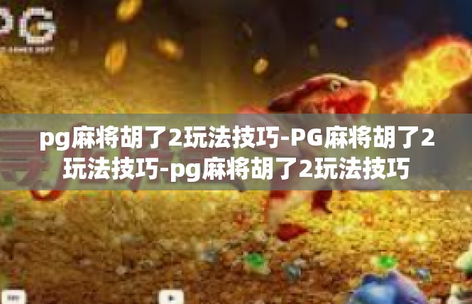 pg麻将胡了2玩法技巧-PG麻将胡了2玩法技巧-pg麻将胡了2玩法技巧