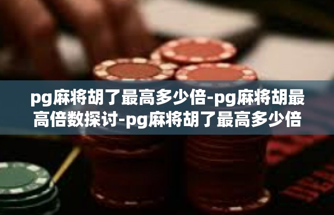 pg麻将胡了最高多少倍-pg麻将胡最高倍数探讨-pg麻将胡了最高多少倍