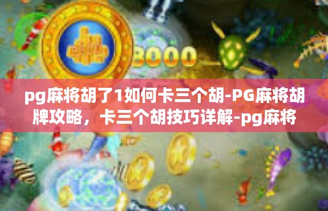 pg麻将胡了1如何卡三个胡-PG麻将胡牌攻略，卡三个胡技巧详解-pg麻将胡了1如何卡三个胡