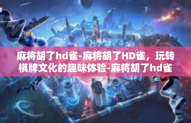 麻将胡了hd雀-麻将胡了HD雀，玩转棋牌文化的趣味体验-麻将胡了hd雀