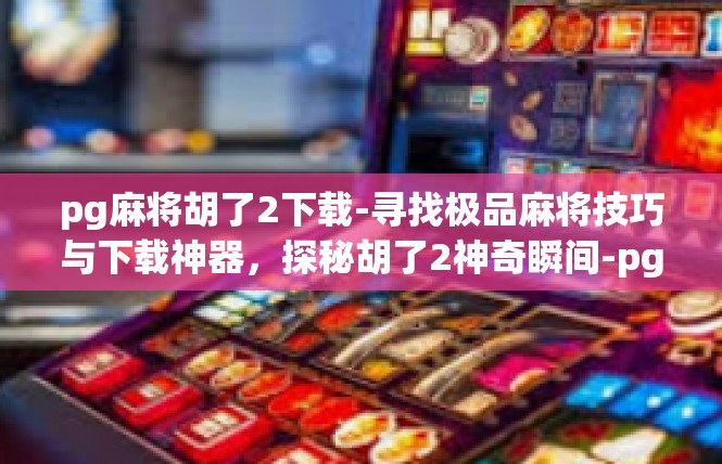 pg麻将胡了2下载-寻找极品麻将技巧与下载神器，探秘胡了2神奇瞬间-pg麻将胡了2下载