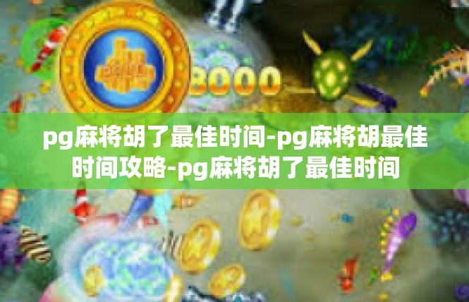 pg麻将胡了最佳时间-pg麻将胡最佳时间攻略-pg麻将胡了最佳时间