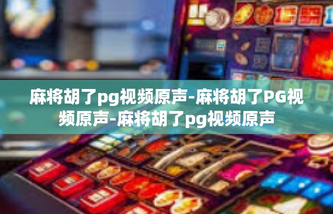 麻将胡了pg视频原声-麻将胡了PG视频原声-麻将胡了pg视频原声