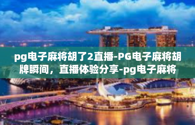 pg电子麻将胡了2直播-PG电子麻将胡牌瞬间，直播体验分享-pg电子麻将胡了2直播